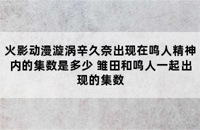 火影动漫漩涡辛久奈出现在鸣人精神内的集数是多少 雏田和鸣人一起出现的集数